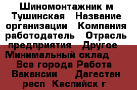 Шиномонтажник м.Тушинская › Название организации ­ Компания-работодатель › Отрасль предприятия ­ Другое › Минимальный оклад ­ 1 - Все города Работа » Вакансии   . Дагестан респ.,Каспийск г.